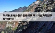 如何利用海外版抖音赚钱视频（抖音海外版发视频赚钱）