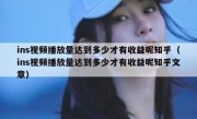 ins视频播放量达到多少才有收益呢知乎（ins视频播放量达到多少才有收益呢知乎文章）