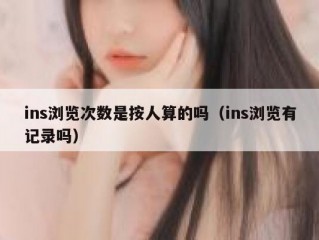 ins浏览次数是按人算的吗（ins浏览有记录吗）