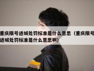 重庆限号进城处罚标准是什么意思（重庆限号进城处罚标准是什么意思啊）