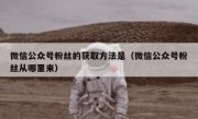 微信公众号粉丝的获取方法是（微信公众号粉丝从哪里来）