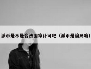 派币是不是合法围家讣可吧（派币是骗局嘛）