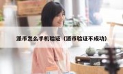 派币怎么手机验证（派币验证不成功）