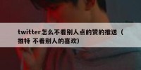 twitter怎么不看别人点的赞的推送（推特 不看别人的喜欢）