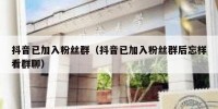 抖音已加入粉丝群（抖音已加入粉丝群后忘样看群聊）