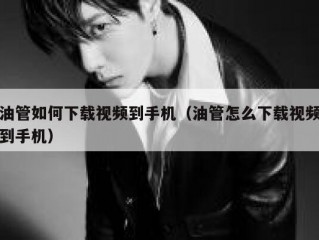 油管如何下载视频到手机（油管怎么下载视频到手机）