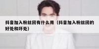 抖音加入粉丝团有什么用（抖音加入粉丝团的好处和坏处）