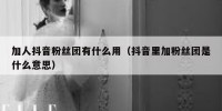 加人抖音粉丝团有什么用（抖音里加粉丝团是什么意思）