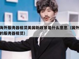 海外服务器租赁美国新政策是什么意思（国外的服务器租赁）