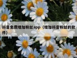 抖音免费增加粉丝app（增加抖音粉丝的软件）