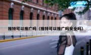 推特可以推广吗（推特可以推广吗安全吗）