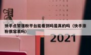 快手点赞涨粉平台能看到吗是真的吗（快手涨粉很容易吗）