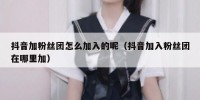 抖音加粉丝团怎么加入的呢（抖音加入粉丝团在哪里加）