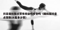 抖音国际版点赞有收益吗安全吗（国际版抖音点赞数1k是多少赞）
