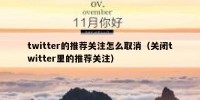 twitter的推荐关注怎么取消（关闭twitter里的推荐关注）