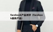facebook产品测评（facebook最新产品）