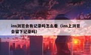 ins浏览会有记录吗怎么看（ins上浏览会留下记录吗）