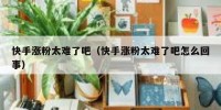 快手涨粉太难了吧（快手涨粉太难了吧怎么回事）
