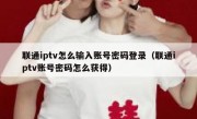 联通iptv怎么输入账号密码登录（联通iptv账号密码怎么获得）