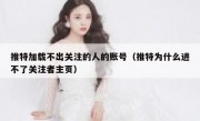 推特加载不出关注的人的账号（推特为什么进不了关注者主页）