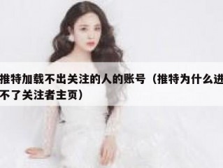 推特加载不出关注的人的账号（推特为什么进不了关注者主页）