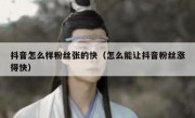 抖音怎么样粉丝张的快（怎么能让抖音粉丝涨得快）