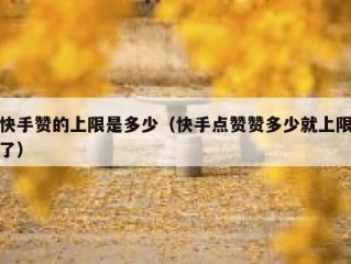 快手赞的上限是多少（快手点赞赞多少就上限了）