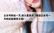 公众号粉丝一万,收入是多少（微信公众号一万粉丝能赚多少钱）