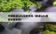 中国联通iptv设置密码（联通iptv登录设置密码）