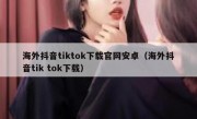 海外抖音tiktok下载官网安卓（海外抖音tik tok下载）