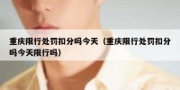 重庆限行处罚扣分吗今天（重庆限行处罚扣分吗今天限行吗）