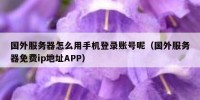 国外服务器怎么用手机登录账号呢（国外服务器免费ip地址APP）