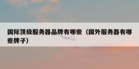 国际顶级服务器品牌有哪些（国外服务器有哪些牌子）