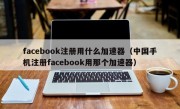 facebook注册用什么加速器（中国手机注册facebook用那个加速器）