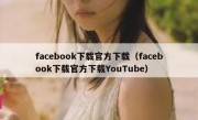 facebook下载官方下载（facebook下载官方下载YouTube）