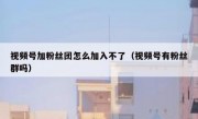 视频号加粉丝团怎么加入不了（视频号有粉丝群吗）