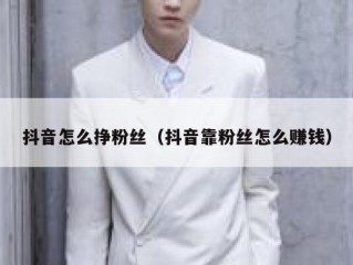 抖音怎么挣粉丝（抖音靠粉丝怎么赚钱）