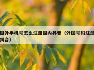 国外手机号怎么注册国内抖音（外国号码注册抖音）