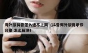 海外版抖音怎么连不上网（抖音海外版提示没网络 怎么解决）