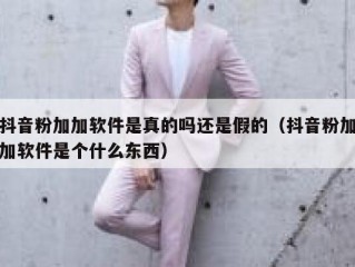 抖音粉加加软件是真的吗还是假的（抖音粉加加软件是个什么东西）