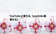 YouTube上看什么（youtube能看什么）
