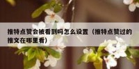 推特点赞会被看到吗怎么设置（推特点赞过的推文在哪里看）