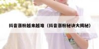抖音涨粉越来越难（抖音涨粉秘诀大揭秘）