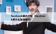 facebook国内下载（facebook用什么加速器好）