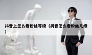 抖音上怎么看粉丝等级（抖音怎么看粉丝几级）