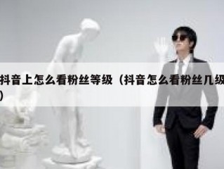抖音上怎么看粉丝等级（抖音怎么看粉丝几级）