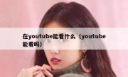 在youtube能看什么（youtube能看吗）