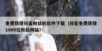 免费获得抖音粉丝的软件下载（抖音免费获得1000位粉丝网站）