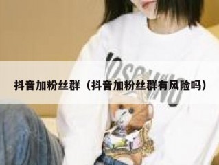 抖音加粉丝群（抖音加粉丝群有风险吗）