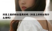 抖音上面的粉丝是真的吗（抖音上的粉丝有什么用吗）